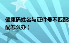 健康码姓名与证件号不匹配怎么办（健康码用户和姓名不匹配怎么办）