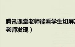 腾讯课堂老师能看学生切屏次数吗（腾讯课堂切屏会不会被老师发现）