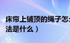 床帘上铺顶的绳子怎么缠（上铺床帘用绳子绑法是什么）