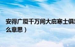 安得广厦千万间大庇寒士俱欢颜（大庇天下寒士俱欢颜是什么意思）