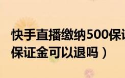 快手直播缴纳500保证金能回来吗（快手直播保证金可以退吗）