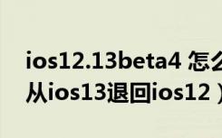 ios12.13beta4 怎么退回正式版（苹果如何从ios13退回ios12）