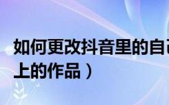 如何更改抖音里的自己的作品（如何修改抖音上的作品）