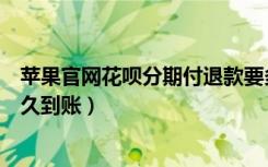 苹果官网花呗分期付退款要多久到（Apple花呗分期退款多久到账）