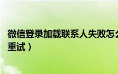 微信登录加载联系人失败怎么弄（微信加载联系人失败 点击重试）