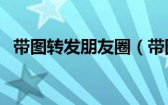 带图转发朋友圈（带图转发朋友圈怎么发）