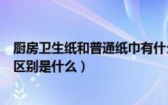 厨房卫生纸和普通纸巾有什么区别（厨房用纸和普通纸巾的区别是什么）