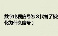 数字电视信号怎么代替了模拟信号（数字电视将什么信号转化为什么信号）