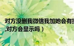 对方没删我微信我加她会有提示吗（对方没删我微信,我加他,对方会显示吗）