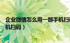 企业微信怎么用一部手机扫码登录（企业微信登录需要原手机扫码）