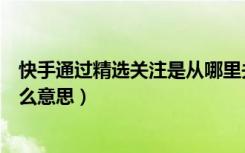 快手通过精选关注是从哪里关注的（快手通过视频关注是什么意思）