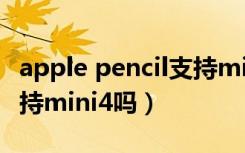 apple pencil支持mini4吗（apple pencil支持mini4吗）