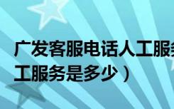 广发客服电话人工服务电话（广发客服电话人工服务是多少）