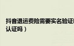 抖音退运费险需要实名验证吗（抖音运费险退的钱需要实名认证吗）