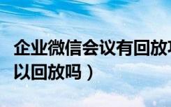 企业微信会议有回放功能吗（企业微信会议可以回放吗）