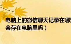 电脑上的微信聊天记录在哪里找到（电脑登录微信聊天记录会存在电脑里吗）
