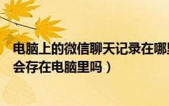 电脑上的微信聊天记录在哪里找到（电脑登录微信聊天记录会存在电脑里吗）