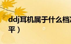 ddj耳机属于什么档次（ddj耳机属于什么水平）