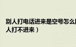 别人打电话进来是空号怎么回事（手机号怎么设置空号让别人打不进来）