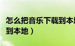 怎么把音乐下载到本地酷狗（怎么把音乐下载到本地）