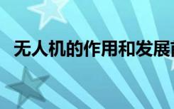 无人机的作用和发展前景（无人机的作用）