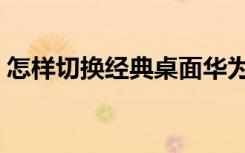 怎样切换经典桌面华为（怎样切换经典桌面）