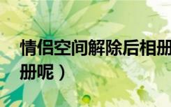 情侣空间解除后相册还在（情侣空间解除 相册呢）