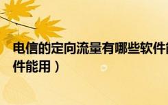 电信的定向流量有哪些软件能用（电信的定向流量有哪些软件能用）