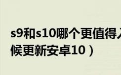 s9和s10哪个更值得入手三星（三星s9什么时候更新安卓10）