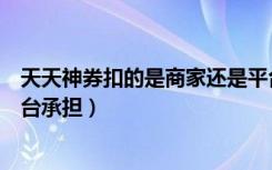 天天神券扣的是商家还是平台（天天神券是商家承担还是平台承担）