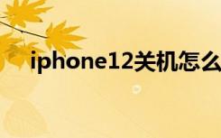 iphone12关机怎么关（12关机怎么关）