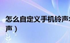 怎么自定义手机铃声华为（怎么自定义手机铃声）