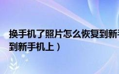 换手机了照片怎么恢复到新手机上（换手机了照片怎么恢复到新手机上）