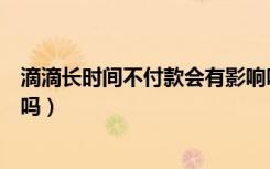 滴滴长时间不付款会有影响吗（滴滴长时间不付款会有影响吗）