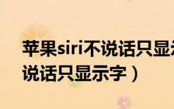 苹果siri不说话只显示字怎么办（苹果siri不说话只显示字）