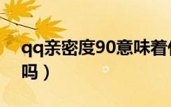 qq亲密度90意味着什么（qq亲密度90算高吗）