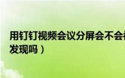 用钉钉视频会议分屏会不会被发现（钉钉视频会议分屏会被发现吗）