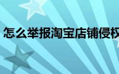 怎么举报淘宝店铺侵权（怎么举报淘宝店铺）