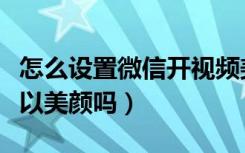怎么设置微信开视频美颜功能（微信开视频可以美颜吗）