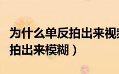 为什么单反拍出来视频是模糊的（为什么单反拍出来模糊）