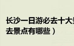 长沙一日游必去十大景点攻略（长沙一日游必去景点有哪些）