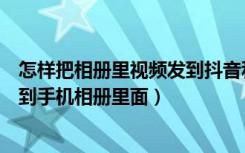怎样把相册里视频发到抖音私信里（抖音私信视频怎么保存到手机相册里面）