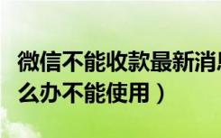 微信不能收款最新消息（微信收款达到上限怎么办不能使用）