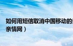 如何用短信取消中国移动的亲情网（如何通过短信退订移动亲情网）