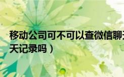 移动公司可不可以查微信聊天记录（移动公司能查到微信聊天记录吗）