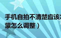 手机自拍不清楚应该怎么调整（手机自拍雾蒙蒙怎么调整）