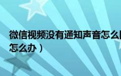 微信视频没有通知声音怎么回事（微信视频怎么没有声音了怎么办）