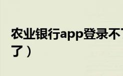 农业银行app登录不了（农业银行app登录不了）