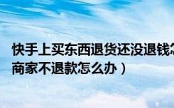 快手上买东西退货还没退钱怎么办（快手上买的东西退货了,商家不退款怎么办）