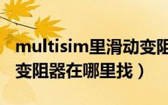 multisim里滑动变阻器在哪（multisim滑动变阻器在哪里找）